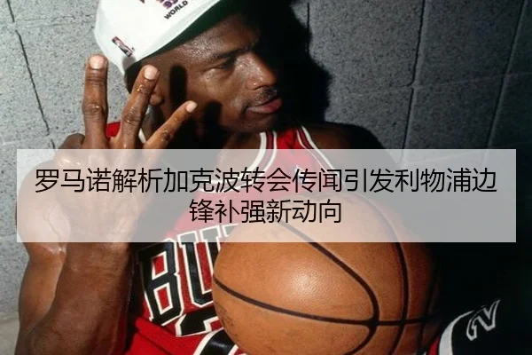 罗马诺解析加克波转会传闻引发利物浦边锋补强新动向