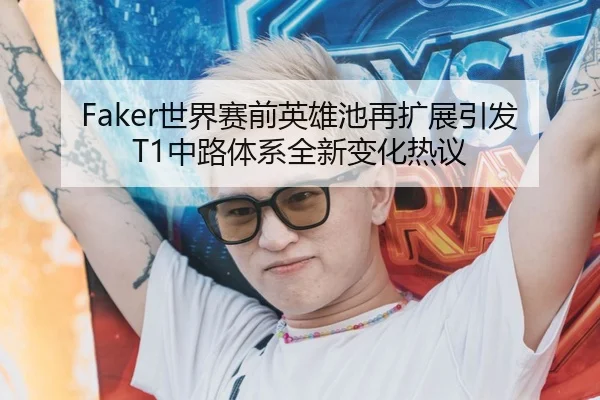 Faker世界赛前英雄池再扩展引发T1中路体系全新变化热议 - mksports